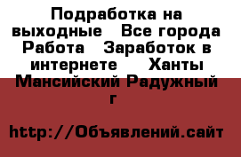Подработка на выходные - Все города Работа » Заработок в интернете   . Ханты-Мансийский,Радужный г.